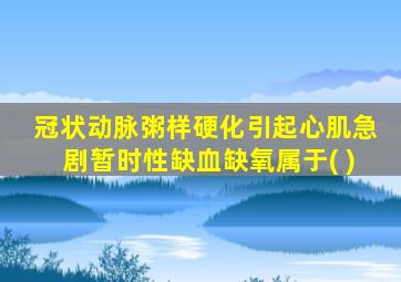 冠状动脉粥样硬化引起心肌急剧暂时性缺血缺氧属于( )